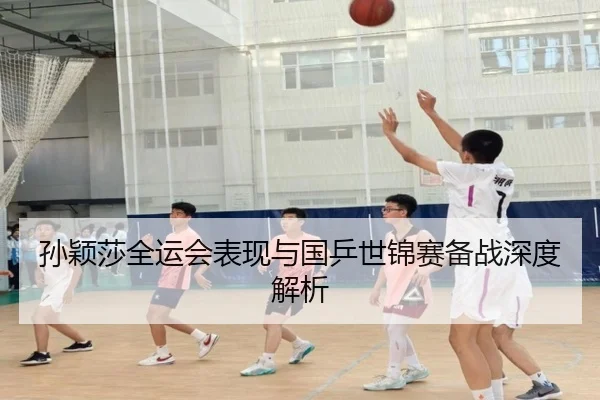 孙颖莎全运会表现与国乒世锦赛备战深度解析